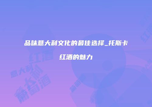 品味意大利文化的最佳选择_托斯卡红酒的魅力
