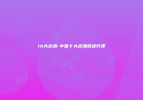 10大名酒-中国十大名酒县级代理