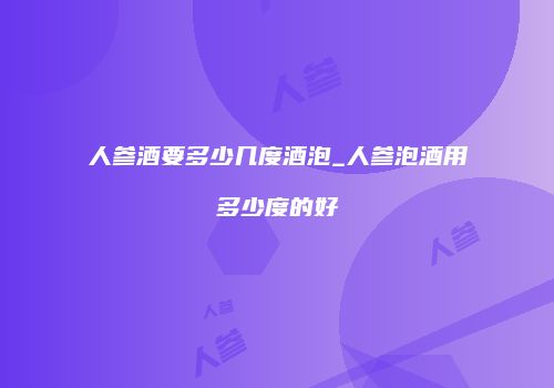 人参酒要多少几度酒泡_人参泡酒用多少度的好