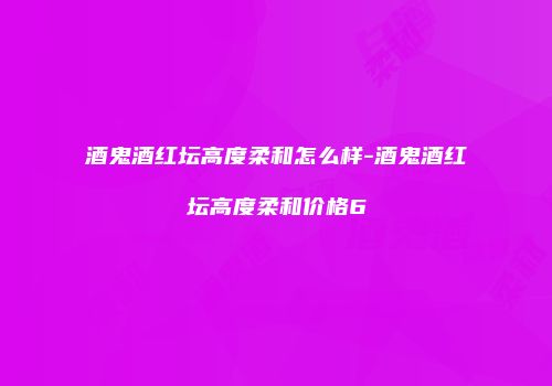 酒鬼酒红坛高度柔和怎么样-酒鬼酒红坛高度柔和价格6