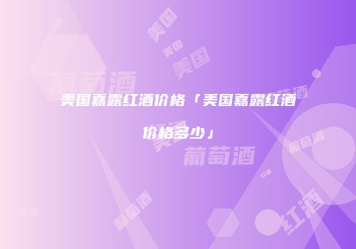 美国嘉露红酒价格「美国嘉露红酒价格多少」