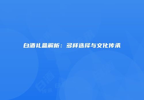 白酒礼盒解析：多样选择与文化传承