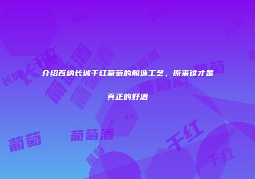 介绍百纳长城干红葡萄的酿造工艺，原来这才是真正的好酒