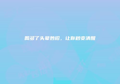 喝多了头晕妙招，让你秒变清醒