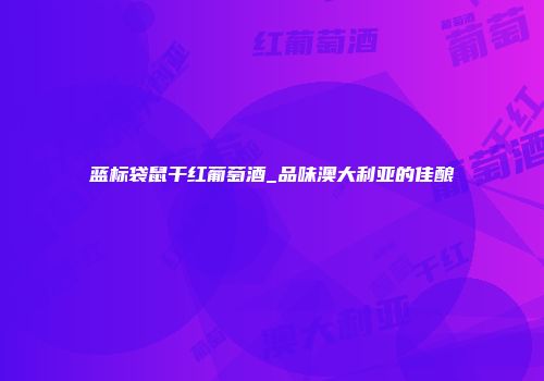 蓝标袋鼠干红葡萄酒_品味澳大利亚的佳酿