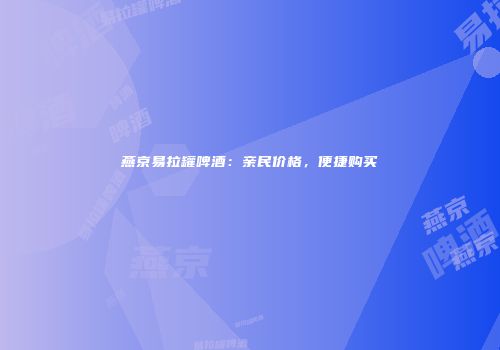 燕京易拉罐啤酒：亲民价格，便捷购买