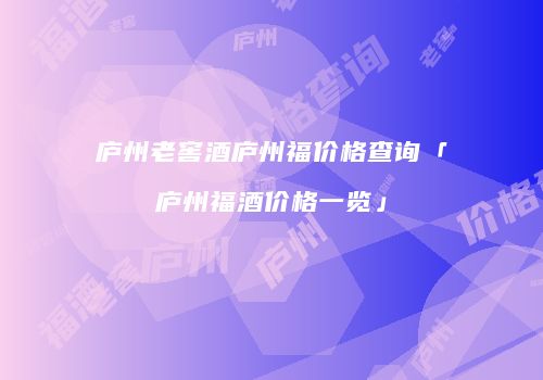 庐州老窖酒庐州福价格查询「庐州福酒价格一览」