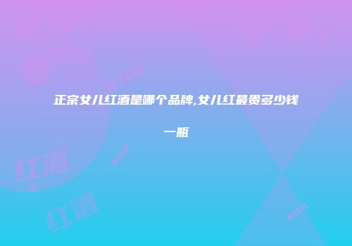 正宗女儿红酒是哪个品牌,女儿红最贵多少钱一瓶