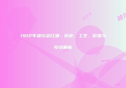 1912年波尔多红酒：历史、工艺、价值与投资解析