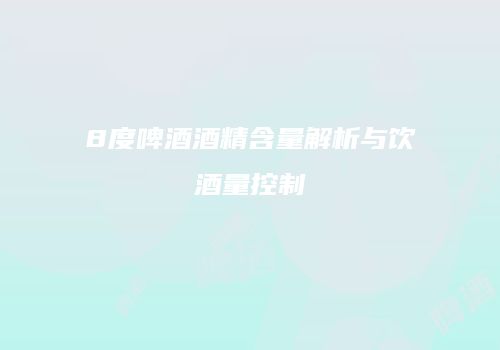 8度啤酒酒精含量解析与饮酒量控制