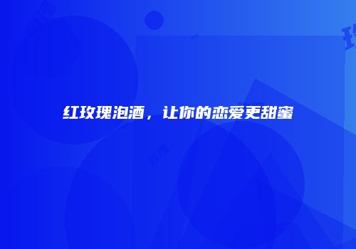红玫瑰泡酒，让你的恋爱更甜蜜