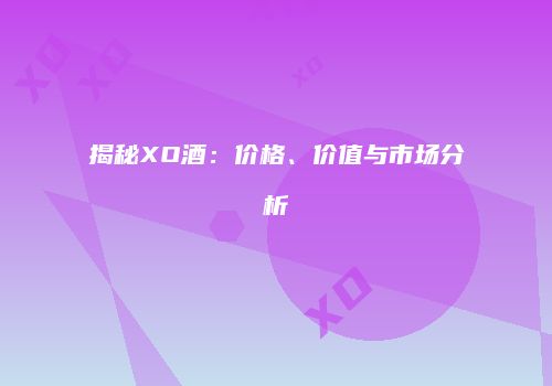 揭秘XO酒：价格、价值与市场分析