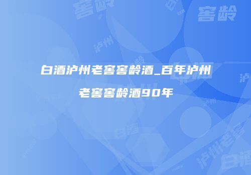 白酒泸州老窖窖龄酒_百年泸州老窖窖龄酒90年