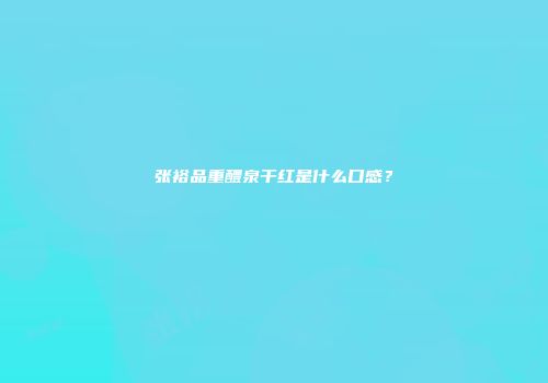 张裕品重醴泉干红是什么口感？