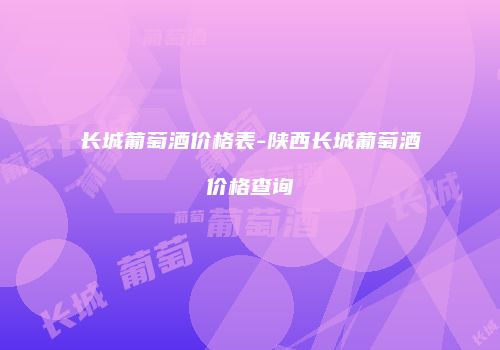 长城葡萄酒价格表-陕西长城葡萄酒价格查询