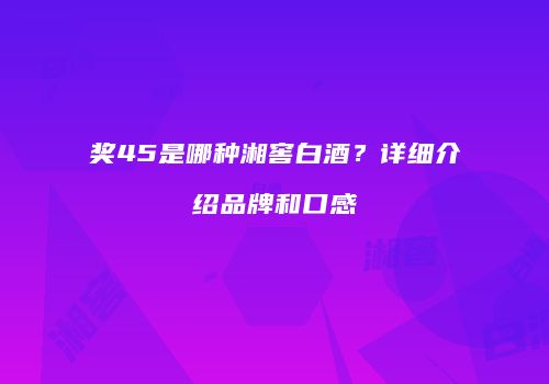 奖45是哪种湘窖白酒？详细介绍品牌和口感