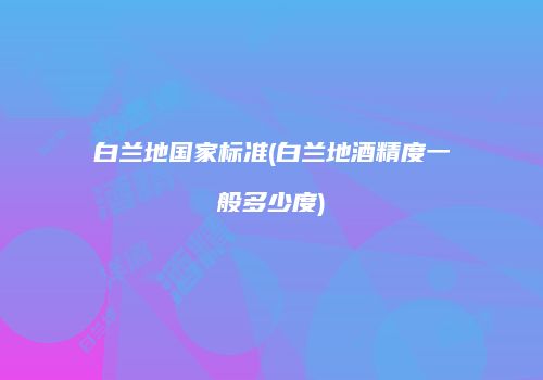 白兰地国家标准(白兰地酒精度一般多少度)