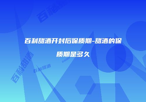 百利甜酒开封后保质期-甜酒的保质期是多久