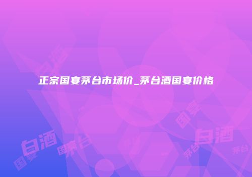 正宗国宴茅台市场价_茅台酒国宴价格