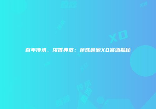 百年传承，浓香典范：蓬珠鑫源XO名酒揭秘