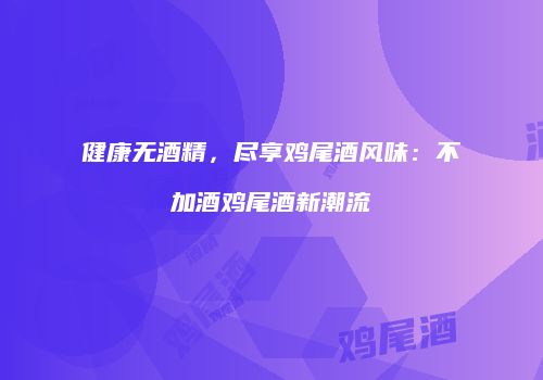 健康无酒精，尽享鸡尾酒风味：不加酒鸡尾酒新潮流