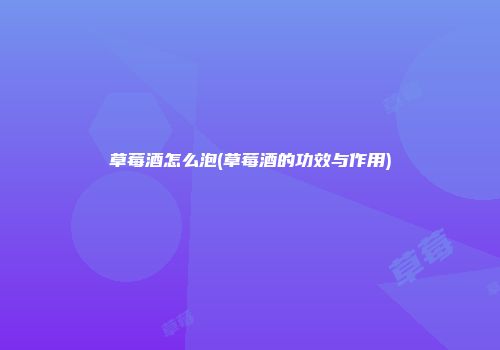 草莓酒怎么泡(草莓酒的功效与作用)