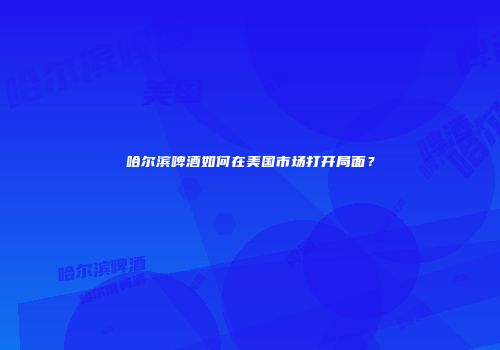 哈尔滨啤酒如何在美国市场打开局面？