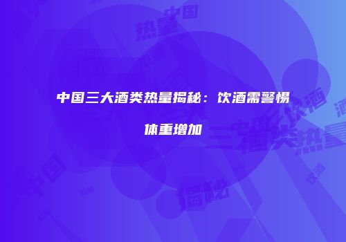 中国三大酒类热量揭秘：饮酒需警惕体重增加