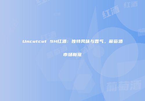 Uncutcut SH红酒：独特风味与香气，葡萄酒市场新宠