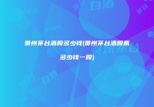 贵州茅台酒股多少钱(贵州茅台酒股票多少钱一股)