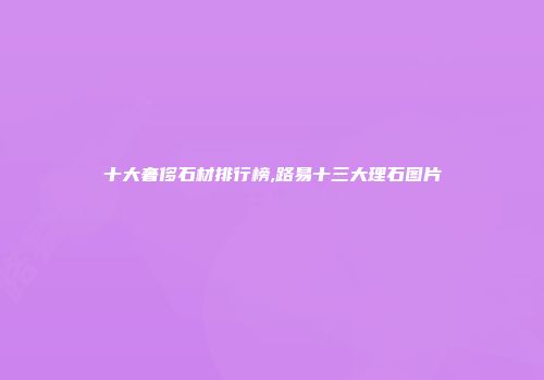 十大奢侈石材排行榜,路易十三大理石图片