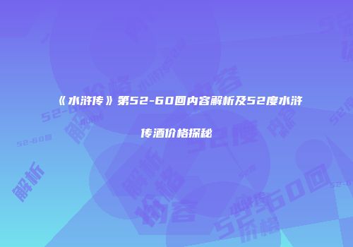 《水浒传》第52-60回内容解析及52度水浒传酒价格探秘