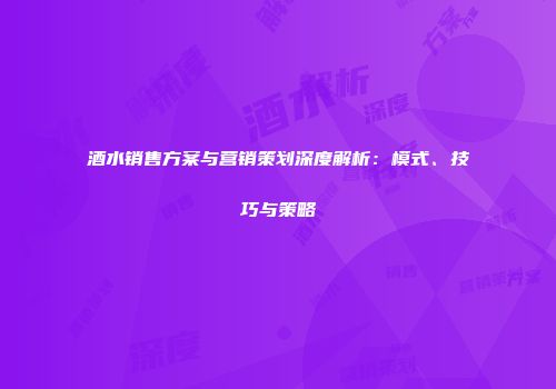 酒水销售方案与营销策划深度解析：模式、技巧与策略
