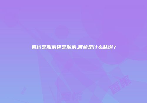 香槟是甜的还是酸的,香槟是什么味道？