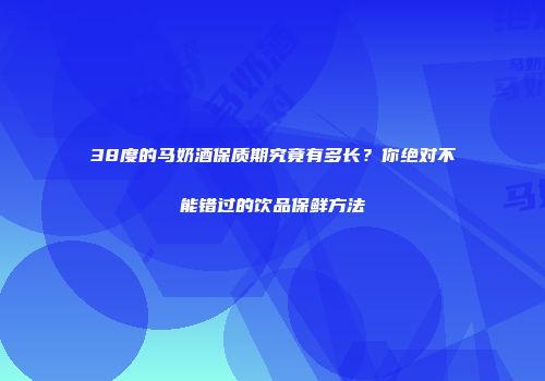 38度的马奶酒保质期究竟有多长？你绝对不能错过的饮品保鲜方法