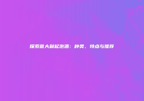探索意大利起泡酒：种类、特点与推荐