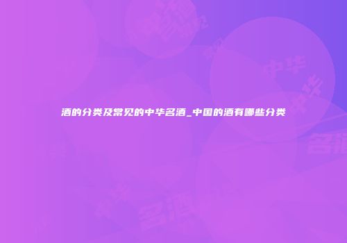 酒的分类及常见的中华名酒_中国的酒有哪些分类