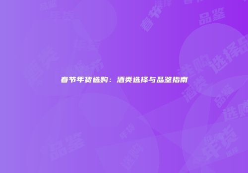 春节年货选购：酒类选择与品鉴指南