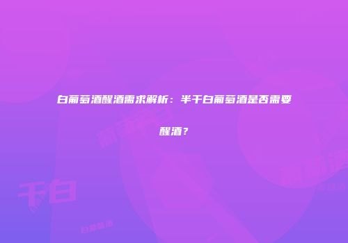 白葡萄酒醒酒需求解析：半干白葡萄酒是否需要醒酒？