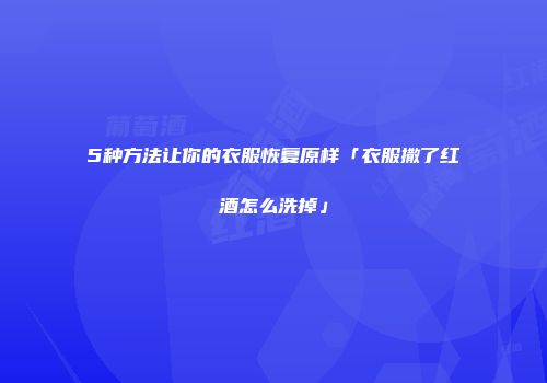 5种方法让你的衣服恢复原样「衣服撒了红酒怎么洗掉」