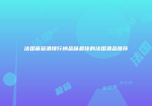 法国葡萄酒排行榜品味最佳的法国酒品推荐