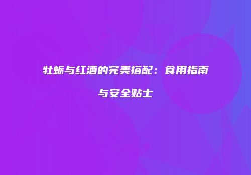 牡蛎与红酒的完美搭配：食用指南与安全贴士