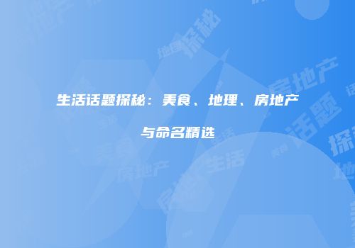 生活话题探秘：美食、地理、房地产与命名精选