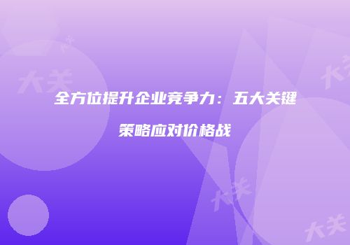 全方位提升企业竞争力：五大关键策略应对价格战