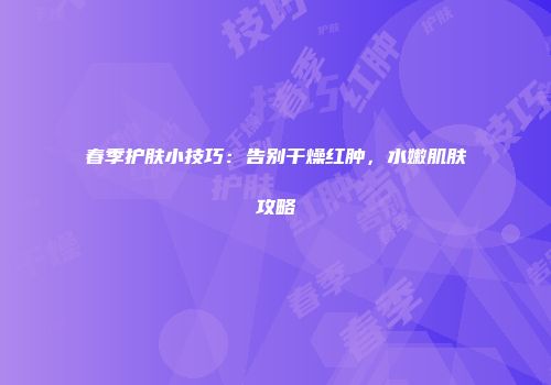 春季护肤小技巧：告别干燥红肿，水嫩肌肤攻略