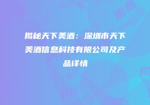 揭秘天下美酒：深圳市天下美酒信息科技有限公司及产品详情
