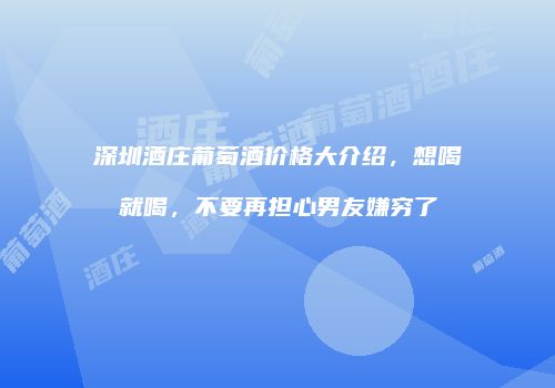 深圳酒庄葡萄酒价格大介绍，想喝就喝，不要再担心男友嫌穷了