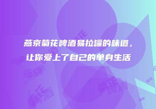 燕京菊花啤酒易拉罐的味道，让你爱上了自己的单身生活