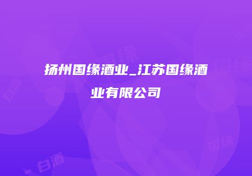 扬州国缘酒业_江苏国缘酒业有限公司