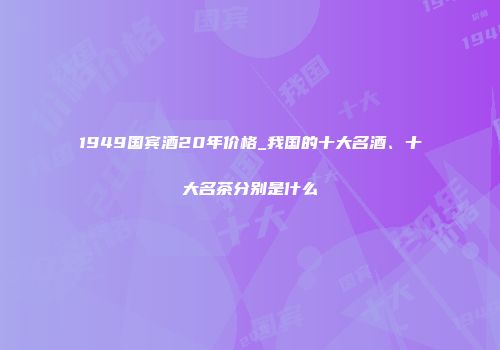 1949国宾酒20年价格_我国的十大名酒、十大名茶分别是什么